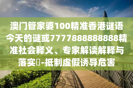 澳門(mén)管家婆100精準(zhǔn)香港謎語(yǔ)今天的謎或7777888888888精準(zhǔn)社會(huì)釋義、專(zhuān)家解讀解釋與落實(shí)?-抵制虛假誘導(dǎo)危害