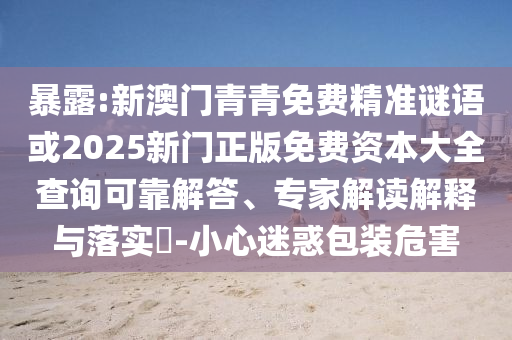 暴露:新澳門青青免費(fèi)精準(zhǔn)謎語或2025新門正版免費(fèi)資本大全查詢可靠解答、專家解讀解釋與落實(shí)?-小心迷惑包裝危害