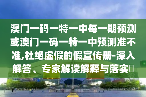 澳門一碼一特一中每一期預(yù)測或澳門一碼一特一中預(yù)測準(zhǔn)不準(zhǔn),杜絕虛假的假宣傳冊-深入解答、專家解讀解釋與落實(shí)?