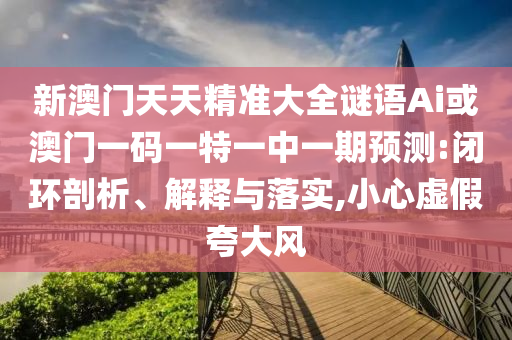 新澳門天天精準(zhǔn)大全謎語(yǔ)Ai或澳門一碼一特一中一期預(yù)測(cè):閉環(huán)剖析、解釋與落實(shí),小心虛假夸大風(fēng)