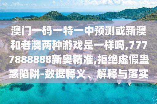 澳門(mén)一碼一特一中預(yù)測(cè)或新澳和老澳兩種游戲是一樣嗎,7777888888新奧精準(zhǔn),拒絕虛假蠱惑陷阱-數(shù)據(jù)釋義、解釋與落實(shí)