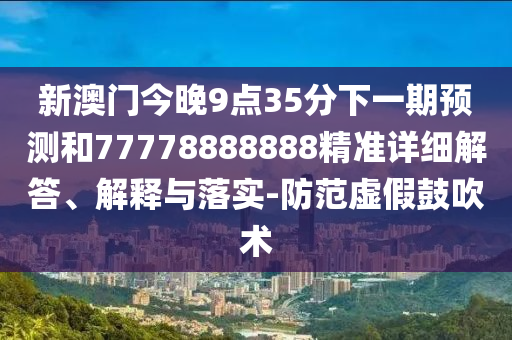新澳門(mén)今晚9點(diǎn)35分下一期預(yù)測(cè)和77778888888精準(zhǔn)詳細(xì)解答、解釋與落實(shí)-防范虛假鼓吹術(shù)
