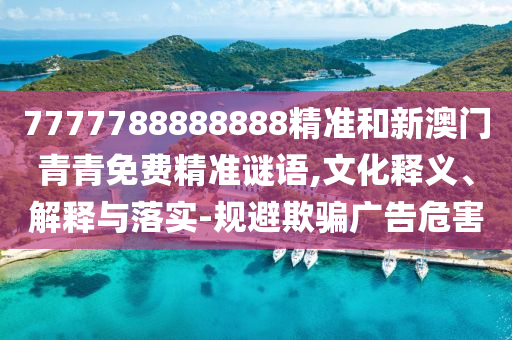 7777788888888精準(zhǔn)和新澳門青青免費(fèi)精準(zhǔn)謎語,文化釋義、解釋與落實(shí)-規(guī)避欺騙廣告危害
