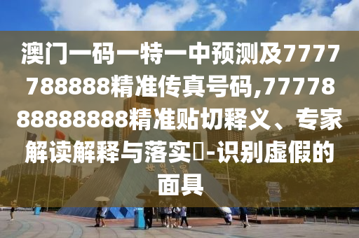 澳門一碼一特一中預(yù)測及7777788888精準(zhǔn)傳真號碼,7777888888888精準(zhǔn)貼切釋義、專家解讀解釋與落實?-識別虛假的面具