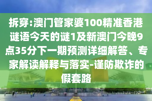 拆穿:澳門管家婆100精準(zhǔn)香港謎語今天的謎1及新澳門今晚9點(diǎn)35分下一期預(yù)測詳細(xì)解答、專家解讀解釋與落實(shí)-謹(jǐn)防欺詐的假套路